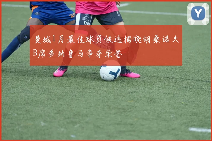 曼城1月最佳球员候选揭晓胡桑诺夫B席多纳鲁马争夺荣誉