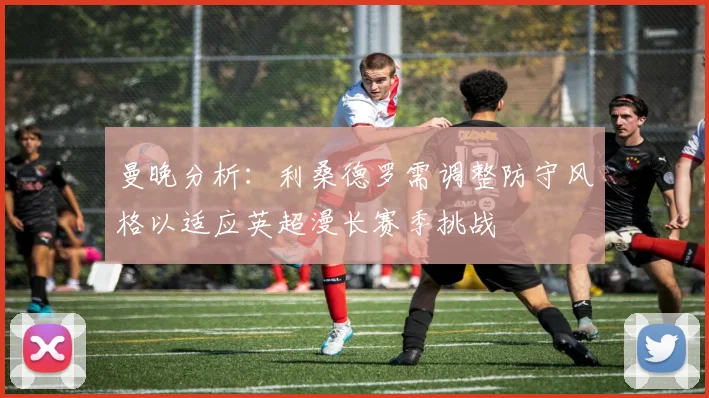 曼晚分析：利桑德罗需调整防守风格以适应英超漫长赛季挑战