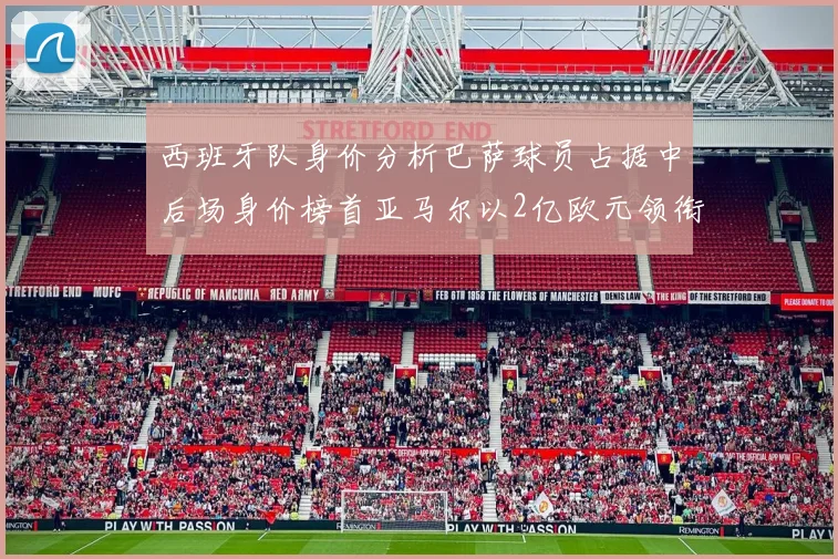 西班牙队身价分析巴萨球员占据中后场身价榜首亚马尔以2亿欧元领衔