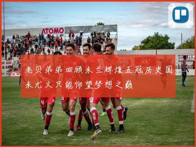 老贝弟弟回顾米兰辉煌五冠历史国米尤文只能仰望梦想之巅