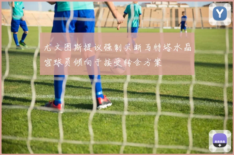 尤文图斯提议强制买断马特塔水晶宫球员倾向于接受转会方案