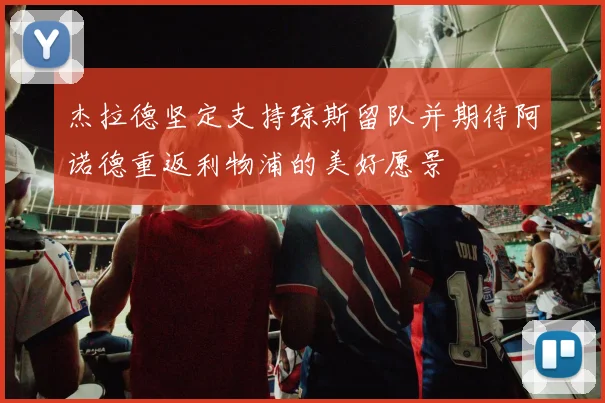 杰拉德坚定支持琼斯留队并期待阿诺德重返利物浦的美好愿景
