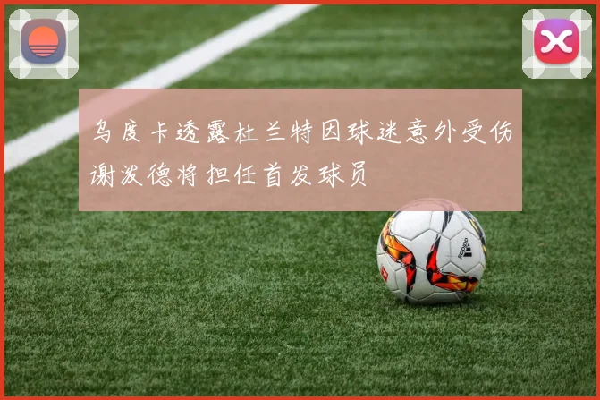 乌度卡透露杜兰特因球迷意外受伤谢泼德将担任首发球员