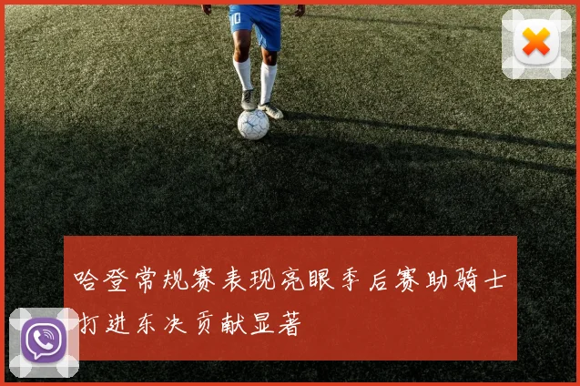 哈登常规赛表现亮眼季后赛助骑士打进东决贡献显著
