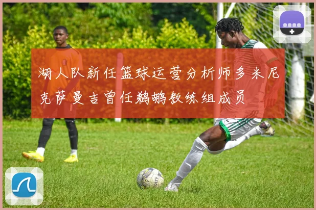 湖人队新任篮球运营分析师多米尼克萨曼吉曾任鹈鹕教练组成员