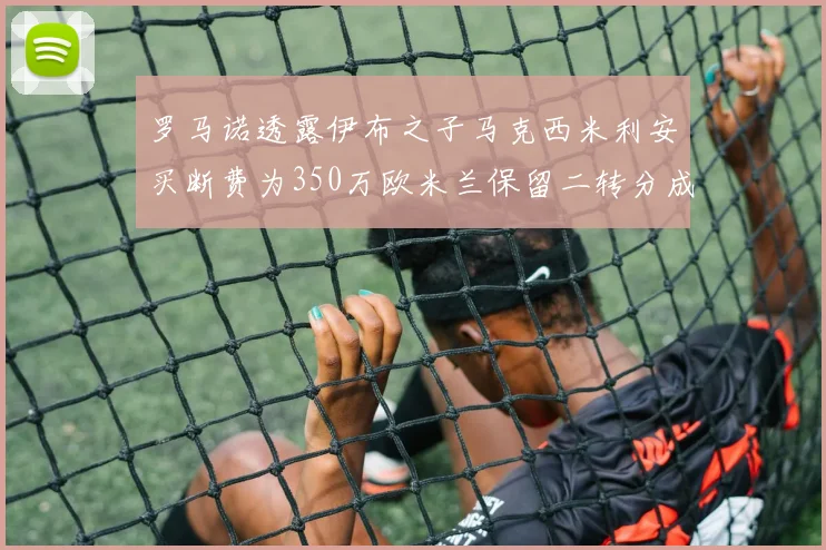 罗马诺透露伊布之子马克西米利安买断费为350万欧米兰保留二转分成