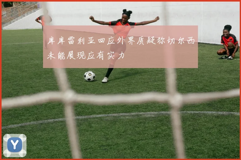 库库雷利亚回应外界质疑称切尔西未能展现应有实力