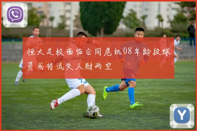 恒大足校面临合同危机08年龄段球员或将流失人财两空