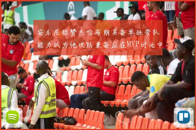 安东尼称赞杰伦布朗具备单独带队能力认为他攻防兼备应在MVP讨论中占有一席之地