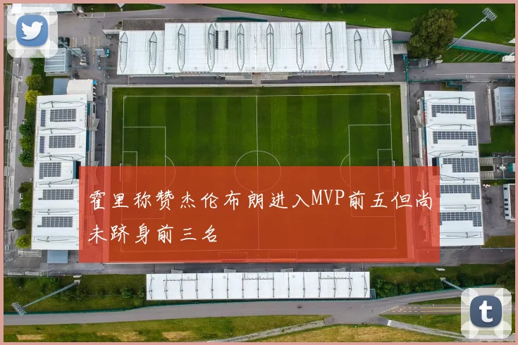 霍里称赞杰伦布朗进入MVP前五但尚未跻身前三名
