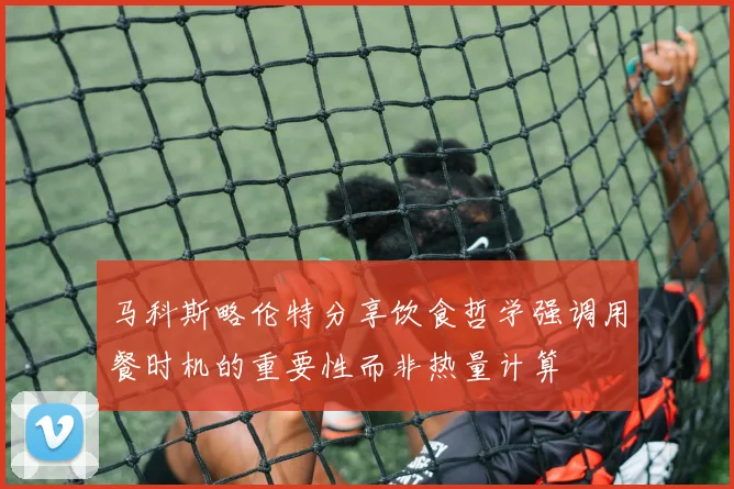 马科斯略伦特分享饮食哲学强调用餐时机的重要性而非热量计算