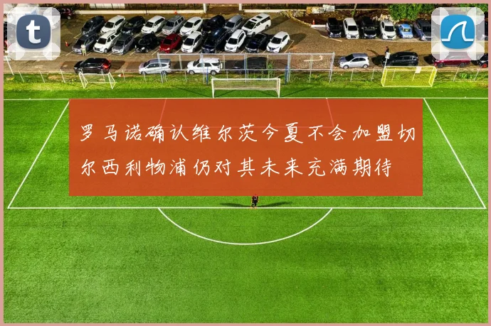 罗马诺确认维尔茨今夏不会加盟切尔西利物浦仍对其未来充满期待