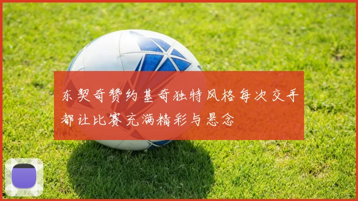 东契奇赞约基奇独特风格每次交手都让比赛充满精彩与悬念