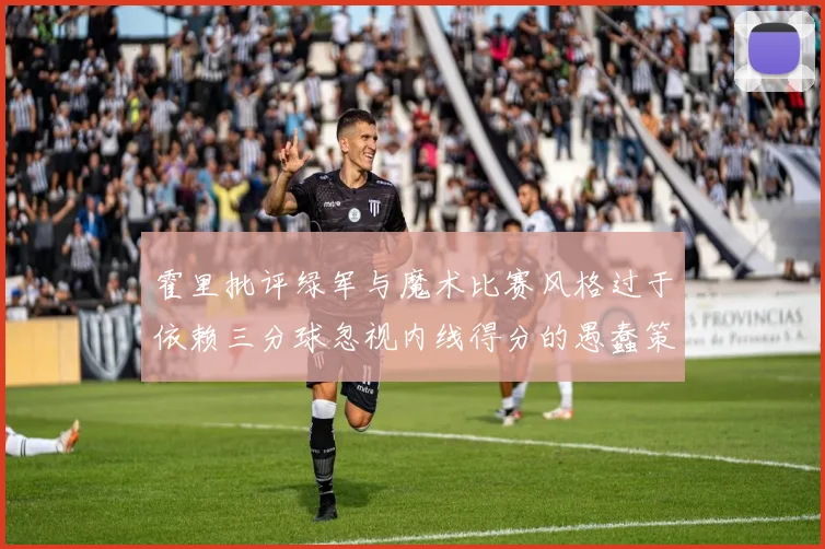 霍里批评绿军与魔术比赛风格过于依赖三分球忽视内线得分的愚蠢策略