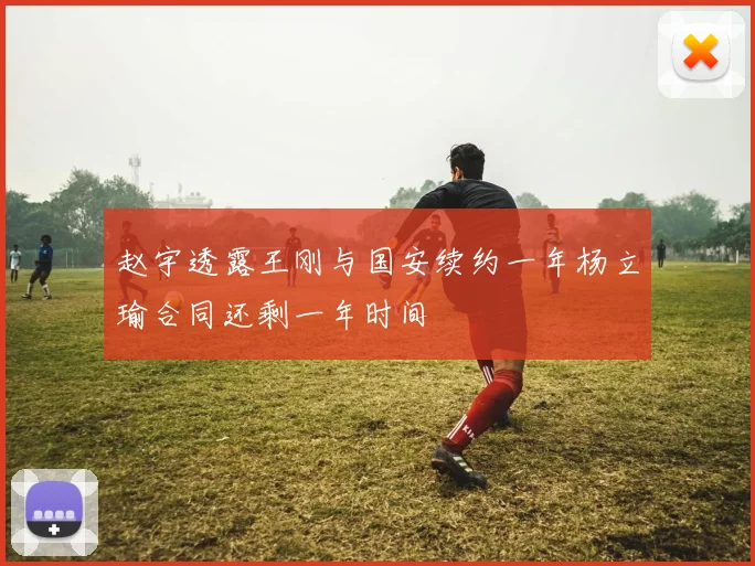 赵宇透露王刚与国安续约一年杨立瑜合同还剩一年时间