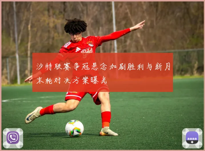 沙特联赛争冠悬念加剧胜利与新月末轮对决方案曝光