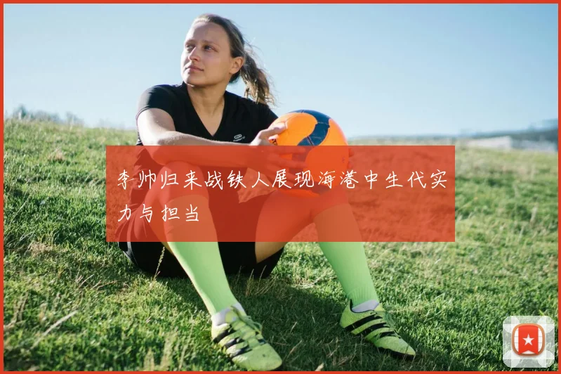 李帅归来战铁人展现海港中生代实力与担当