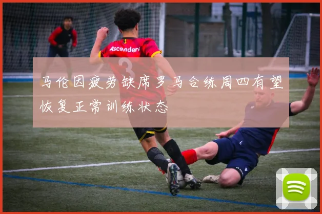 马伦因疲劳缺席罗马合练周四有望恢复正常训练状态
