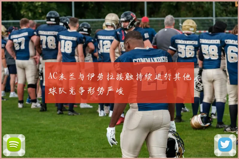 AC米兰与伊劳拉接触持续进行其他球队竞争形势严峻