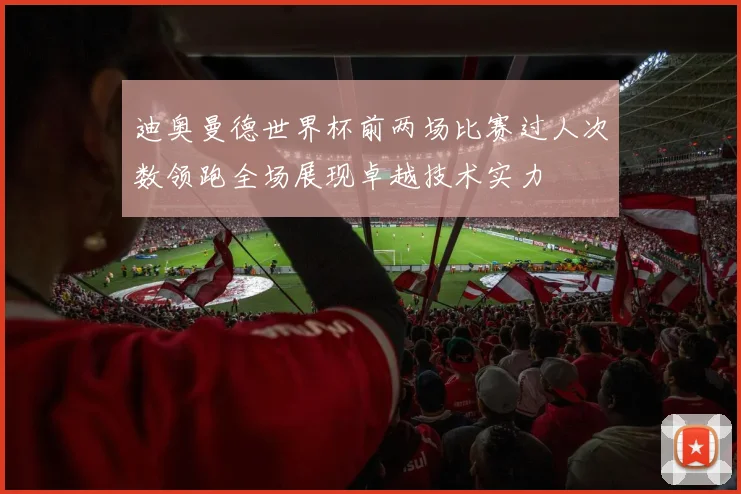 迪奥曼德世界杯前两场比赛过人次数领跑全场展现卓越技术实力