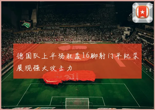 德国队上半场狂轰16脚射门平纪录展现强大攻击力