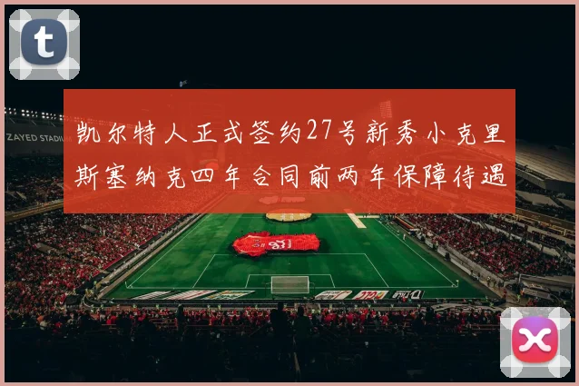 凯尔特人正式签约27号新秀小克里斯塞纳克四年合同前两年保障待遇明确
