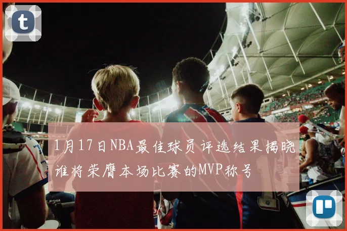 1月17日NBA最佳球员评选结果揭晓谁将荣膺本场比赛的MVP称号